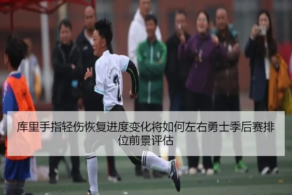 库里手指轻伤恢复进度变化将如何左右勇士季后赛排位前景评估