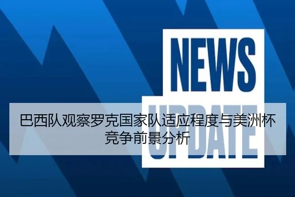 巴西队观察罗克国家队适应程度与美洲杯竞争前景分析