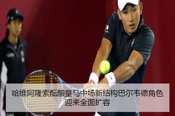 哈维阿隆索酝酿皇马中场新结构巴尔韦德角色迎来全面扩容