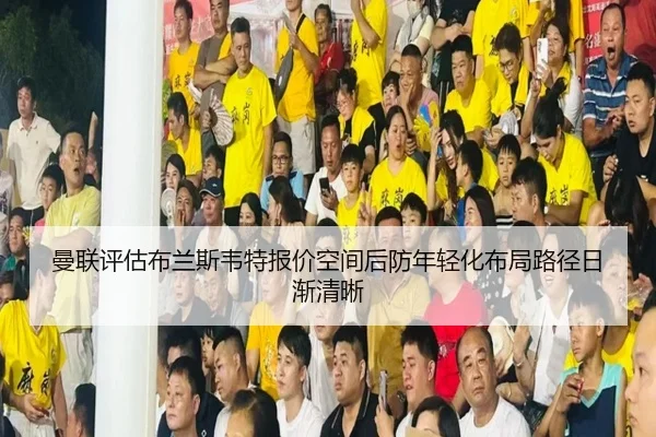 曼联评估布兰斯韦特报价空间后防年轻化布局路径日渐清晰