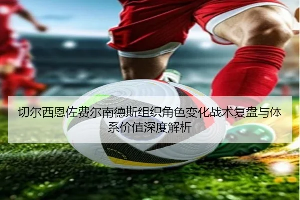 切尔西恩佐费尔南德斯组织角色变化战术复盘与体系价值深度解析