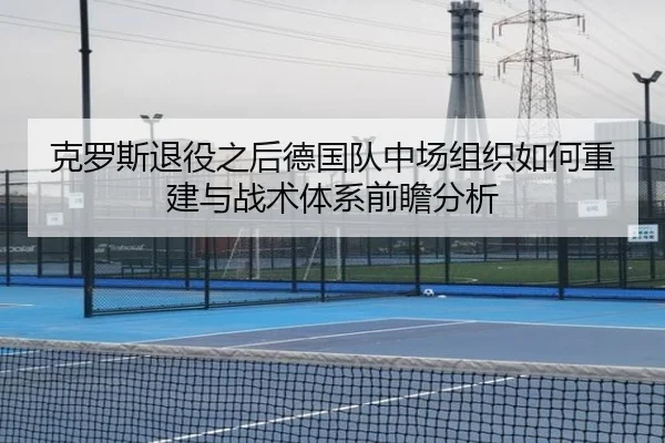 克罗斯退役之后德国队中场组织如何重建与战术体系前瞻分析