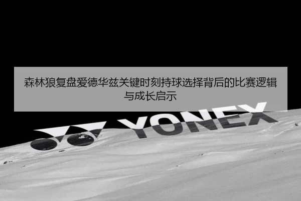森林狼复盘爱德华兹关键时刻持球选择背后的比赛逻辑与成长启示