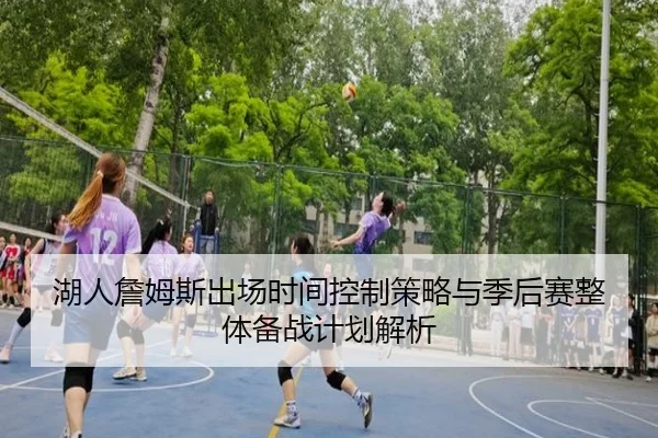 湖人詹姆斯出场时间控制策略与季后赛整体备战计划解析