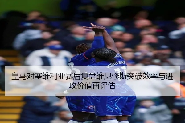 皇马对塞维利亚赛后复盘维尼修斯突破效率与进攻价值再评估