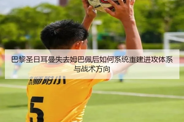巴黎圣日耳曼失去姆巴佩后如何系统重建进攻体系与战术方向