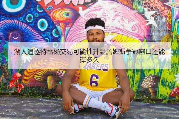 湖人追逐特雷杨交易可能性升温詹姆斯争冠窗口还能撑多久