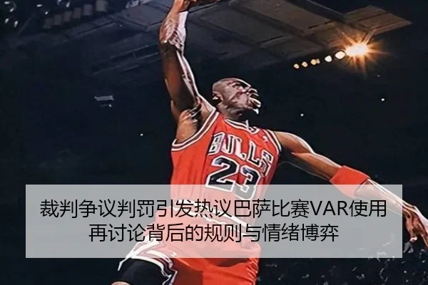 裁判争议判罚引发热议巴萨比赛VAR使用再讨论背后的规则与情绪博弈