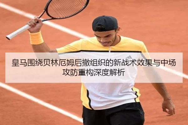 皇马围绕贝林厄姆后撤组织的新战术效果与中场攻防重构深度解析