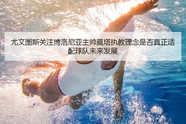 尤文图斯关注博洛尼亚主帅莫塔执教理念是否真正适配球队未来发展