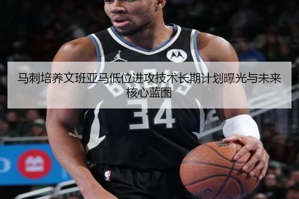 马刺培养文班亚马低位进攻技术长期计划曝光与未来核心蓝图