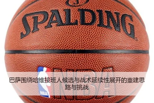 巴萨围绕哈维接班人候选与战术延续性展开的重建思路与挑战