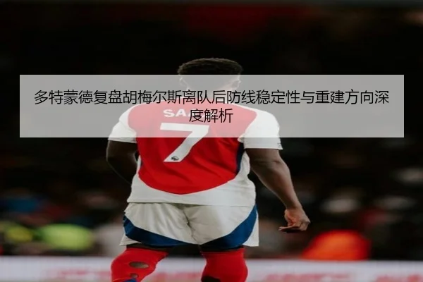 多特蒙德复盘胡梅尔斯离队后防线稳定性与重建方向深度解析