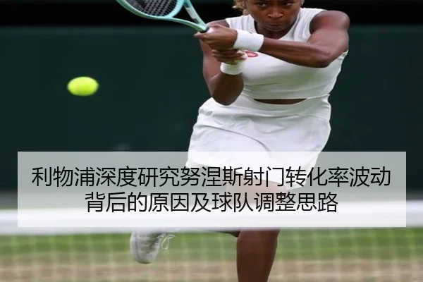 利物浦深度研究努涅斯射门转化率波动背后的原因及球队调整思路