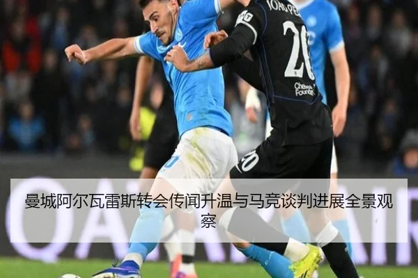 曼城阿尔瓦雷斯转会传闻升温与马竞谈判进展全景观察