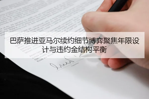 巴萨推进亚马尔续约细节博弈聚焦年限设计与违约金结构平衡