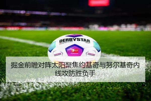掘金前瞻对阵太阳聚焦约基奇与努尔基奇内线攻防胜负手
