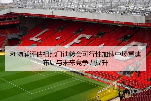 利物浦评估祖比门迪转会可行性加速中场重建布局与未来竞争力提升