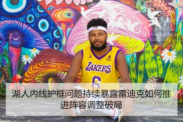 湖人内线护框问题持续暴露雷迪克如何推进阵容调整破局