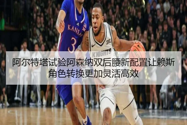 阿尔特塔试验阿森纳双后腰新配置让赖斯角色转换更加灵活高效