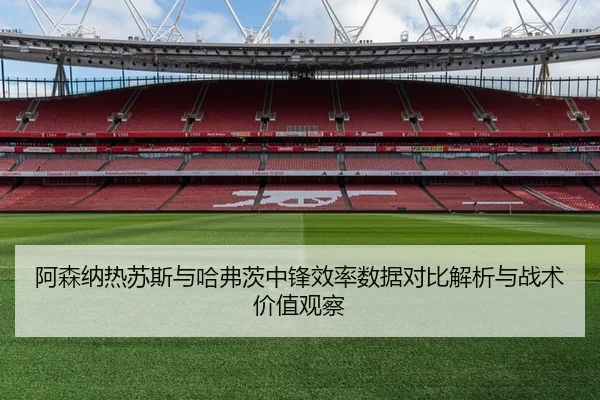 阿森纳热苏斯与哈弗茨中锋效率数据对比解析与战术价值观察