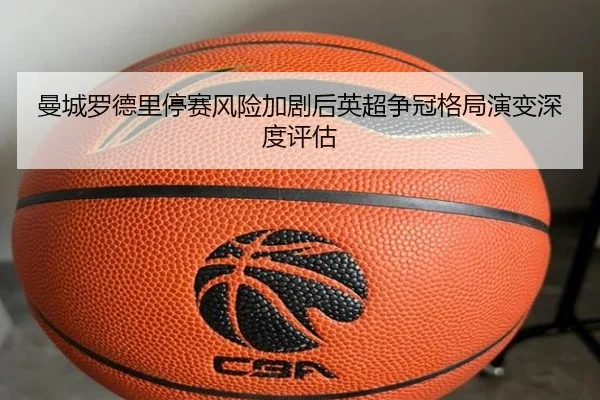 曼城罗德里停赛风险加剧后英超争冠格局演变深度评估