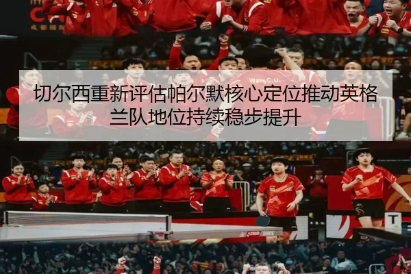 切尔西重新评估帕尔默核心定位推动英格兰队地位持续稳步提升