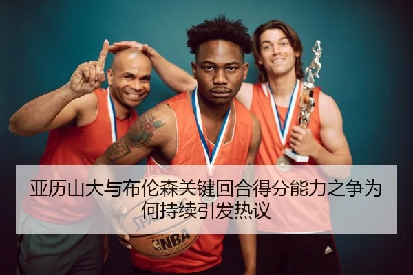 亚历山大与布伦森关键回合得分能力之争为何持续引发热议
