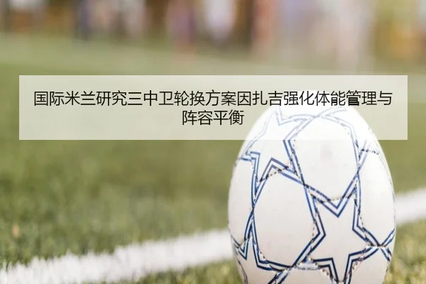 国际米兰研究三中卫轮换方案因扎吉强化体能管理与阵容平衡