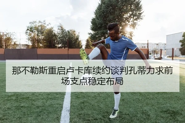 那不勒斯重启卢卡库续约谈判孔蒂力求前场支点稳定布局