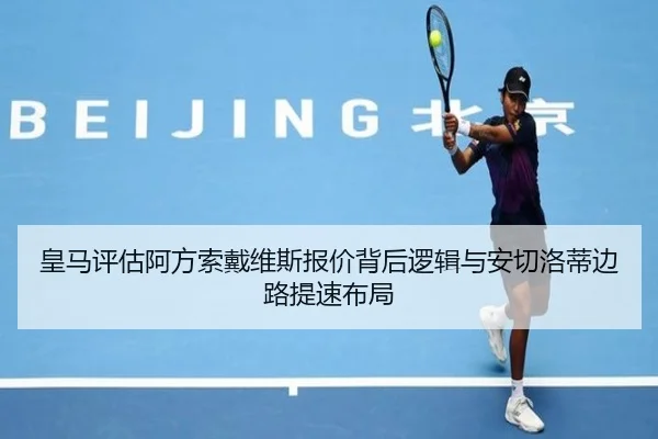 皇马评估阿方索戴维斯报价背后逻辑与安切洛蒂边路提速布局